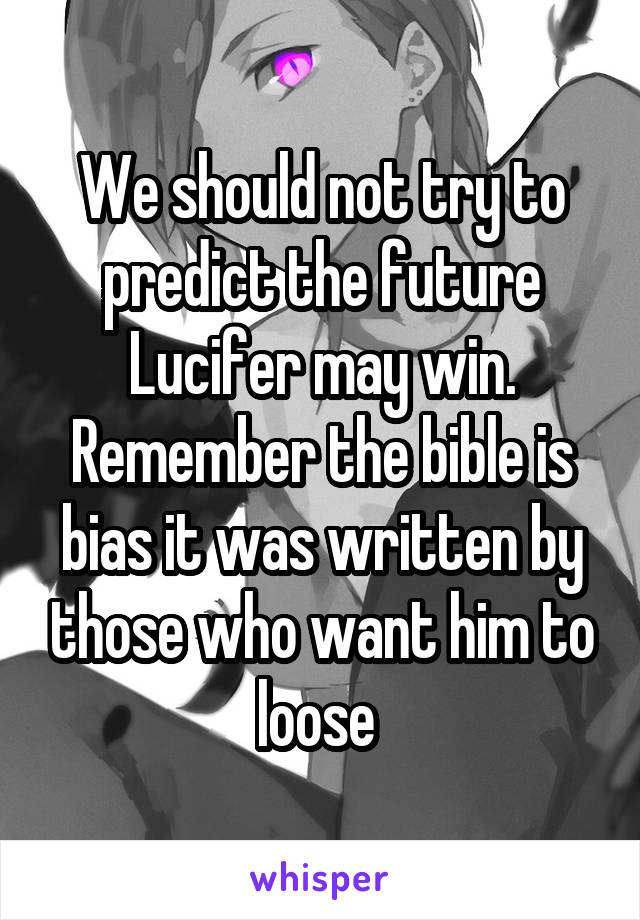 We should not try to predict the future Lucifer may win. Remember the bible is bias it was written by those who want him to loose 