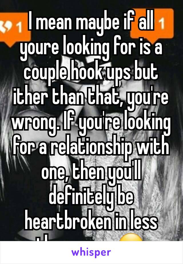 I mean maybe if all youre looking for is a couple hook ups but ither than that, you're wrong. If you're looking for a relationship with one, then you'll definitely be heartbroken in less than a yearðŸ˜�