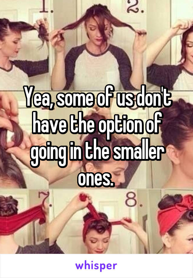 Yea, some of us don't have the option of going in the smaller ones. 