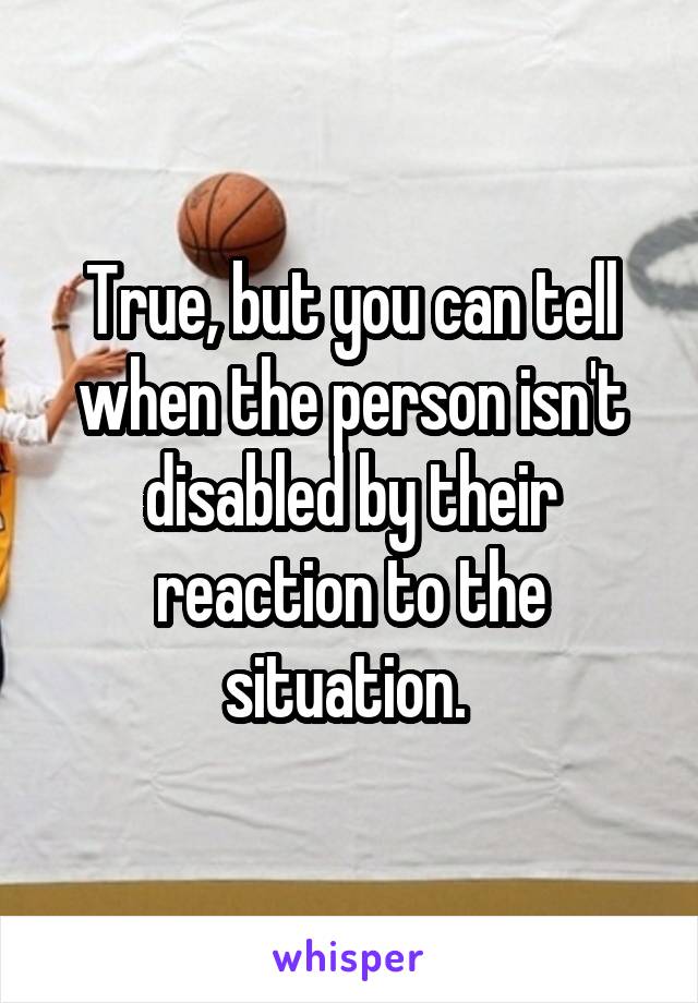 True, but you can tell when the person isn't disabled by their reaction to the situation. 