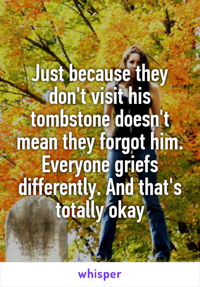 Just because they don't visit his tombstone doesn't mean they forgot him. Everyone griefs differently. And that's totally okay