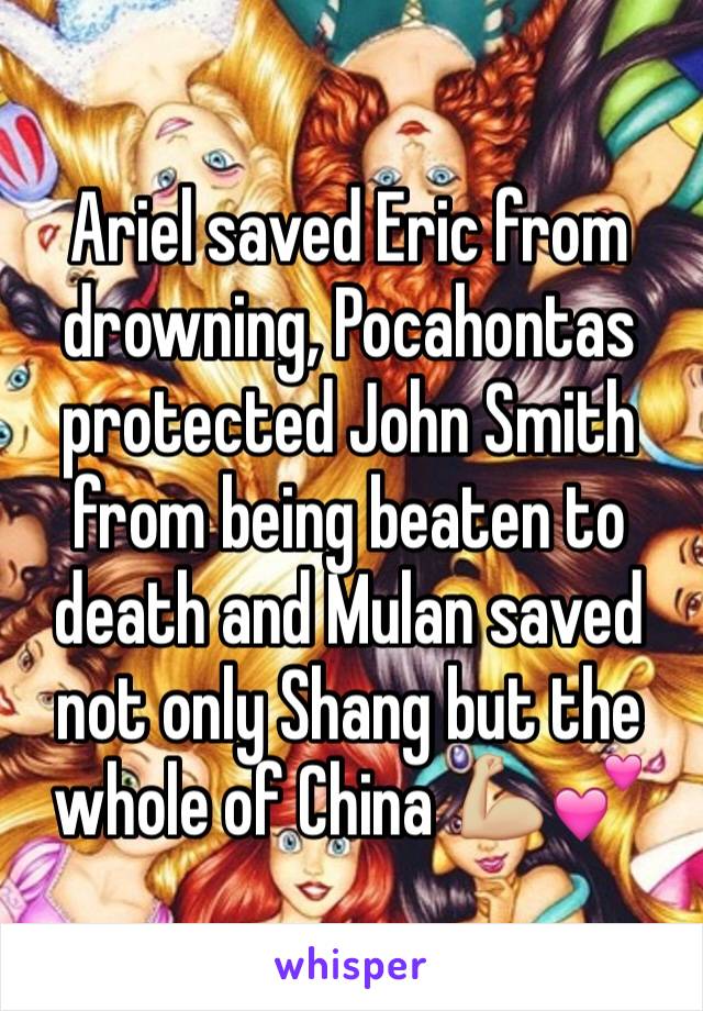 Ariel saved Eric from drowning, Pocahontas protected John Smith from being beaten to death and Mulan saved not only Shang but the whole of China 💪🏼💕