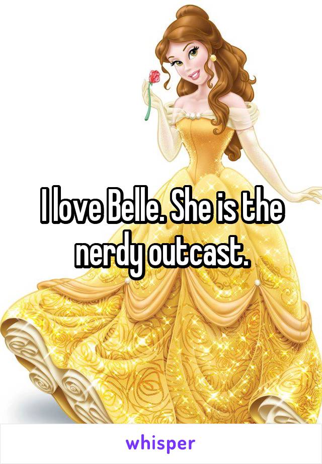 I love Belle. She is the nerdy outcast.