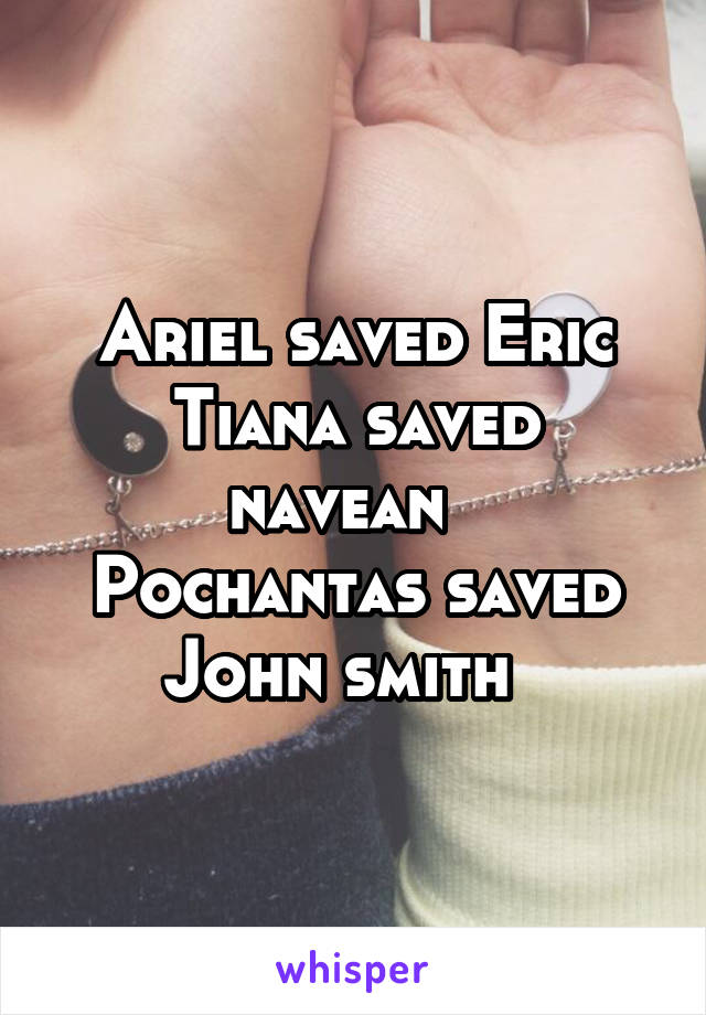 Ariel saved Eric
Tiana saved navean  
Pochantas saved John smith  