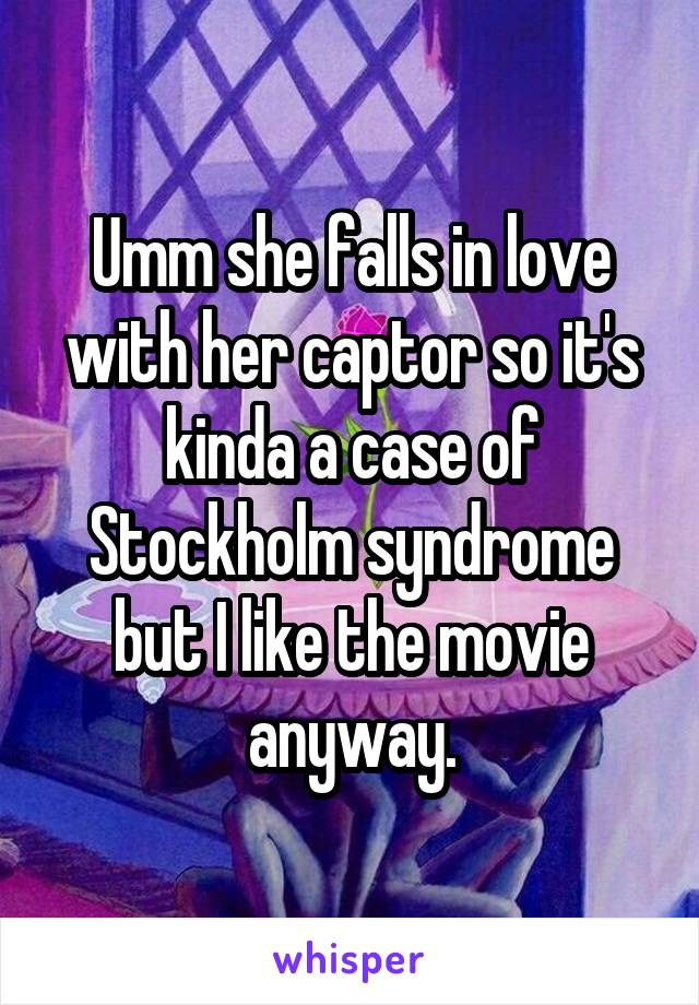 Umm she falls in love with her captor so it's kinda a case of Stockholm syndrome but I like the movie anyway.