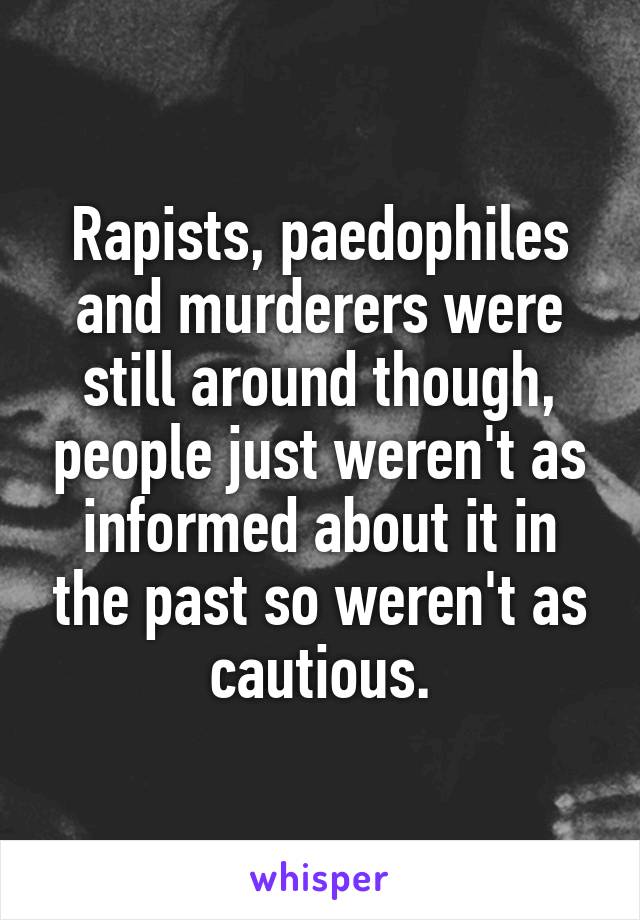 Rapists, paedophiles and murderers were still around though, people just weren't as informed about it in the past so weren't as cautious.