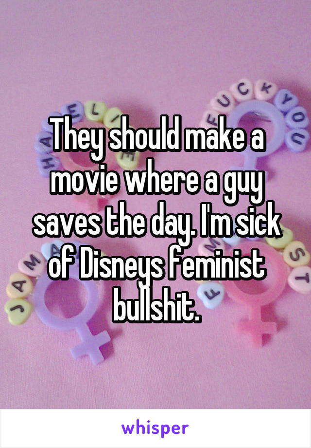 They should make a movie where a guy saves the day. I'm sick of Disneys feminist bullshit.