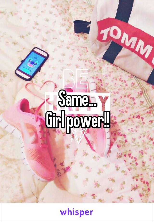 Same...
Girl power!!