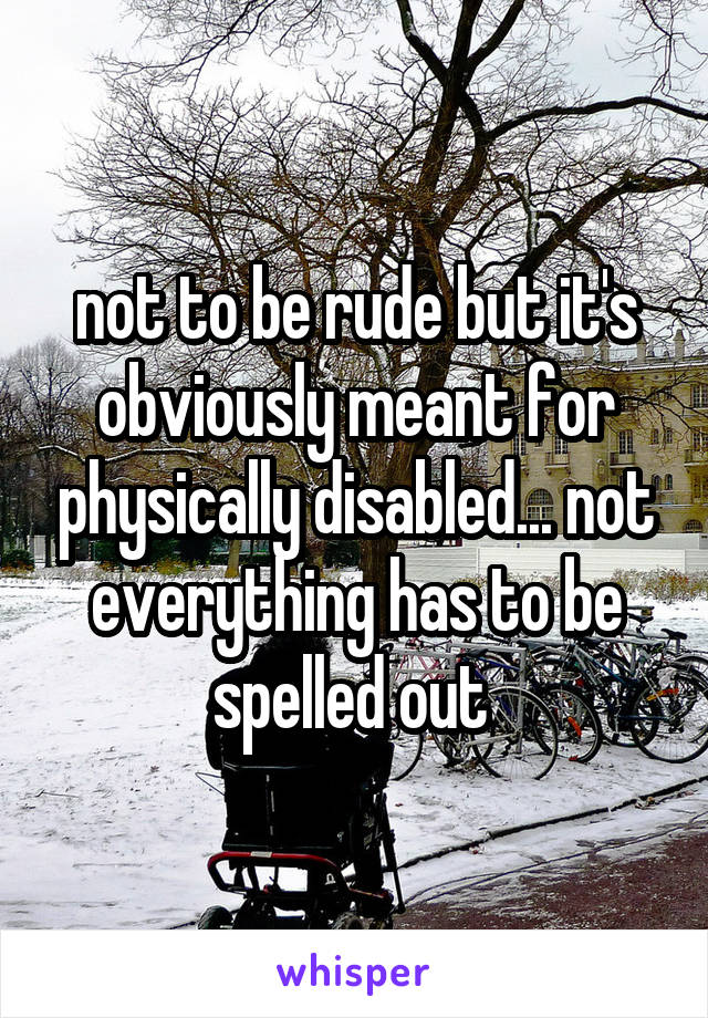 not to be rude but it's obviously meant for physically disabled... not everything has to be spelled out 