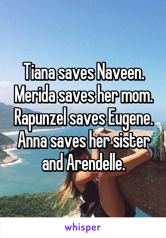 Tiana saves Naveen. Merida saves her mom. Rapunzel saves Eugene. Anna saves her sister and Arendelle.