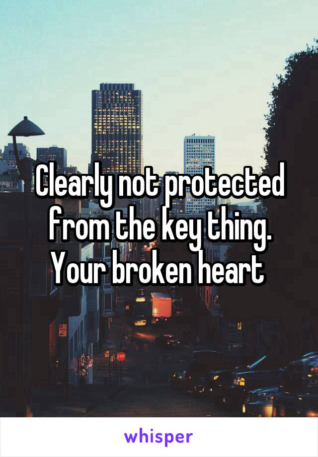 Clearly not protected from the key thing. Your broken heart 