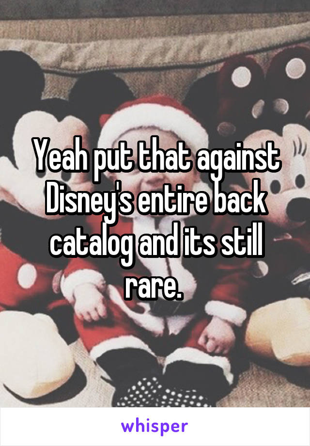 Yeah put that against Disney's entire back catalog and its still rare. 