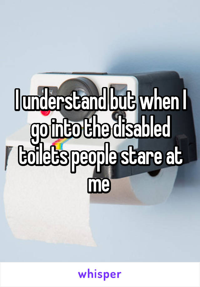 I understand but when I go into the disabled toilets people stare at me 