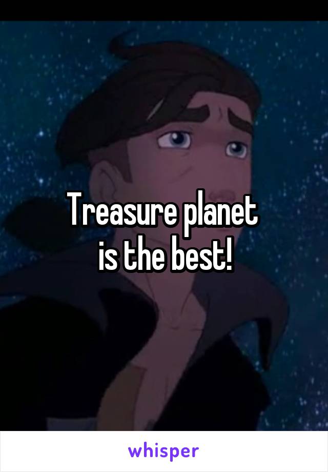 Treasure planet 
is the best!