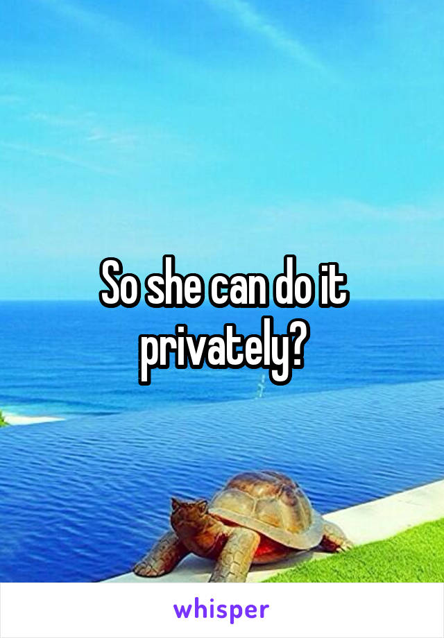 So she can do it privately?