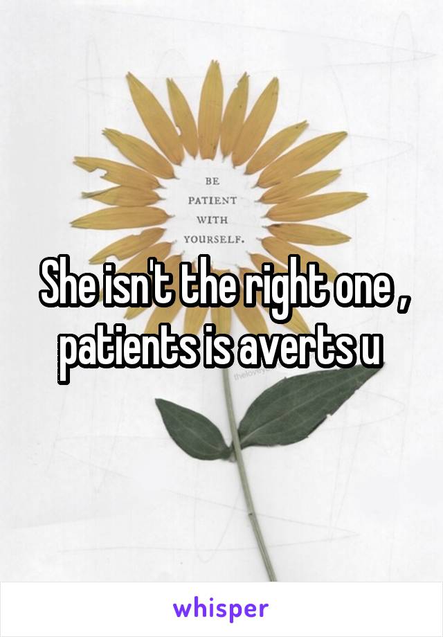 She isn't the right one , patients is averts u 