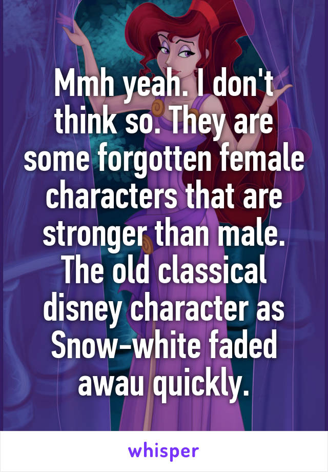 Mmh yeah. I don't think so. They are some forgotten female characters that are stronger than male. The old classical disney character as Snow-white faded awau quickly.