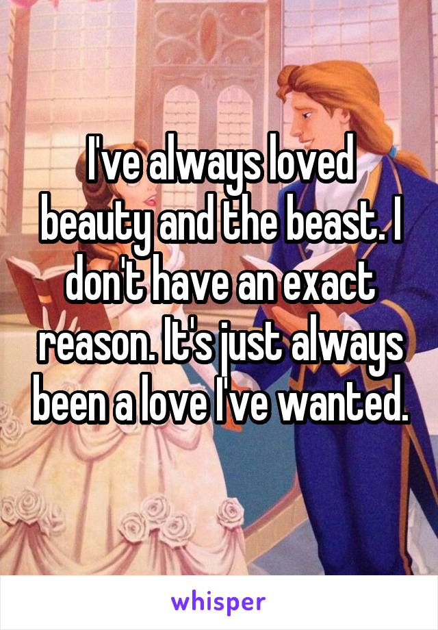 I've always loved beauty and the beast. I don't have an exact reason. It's just always been a love I've wanted. 