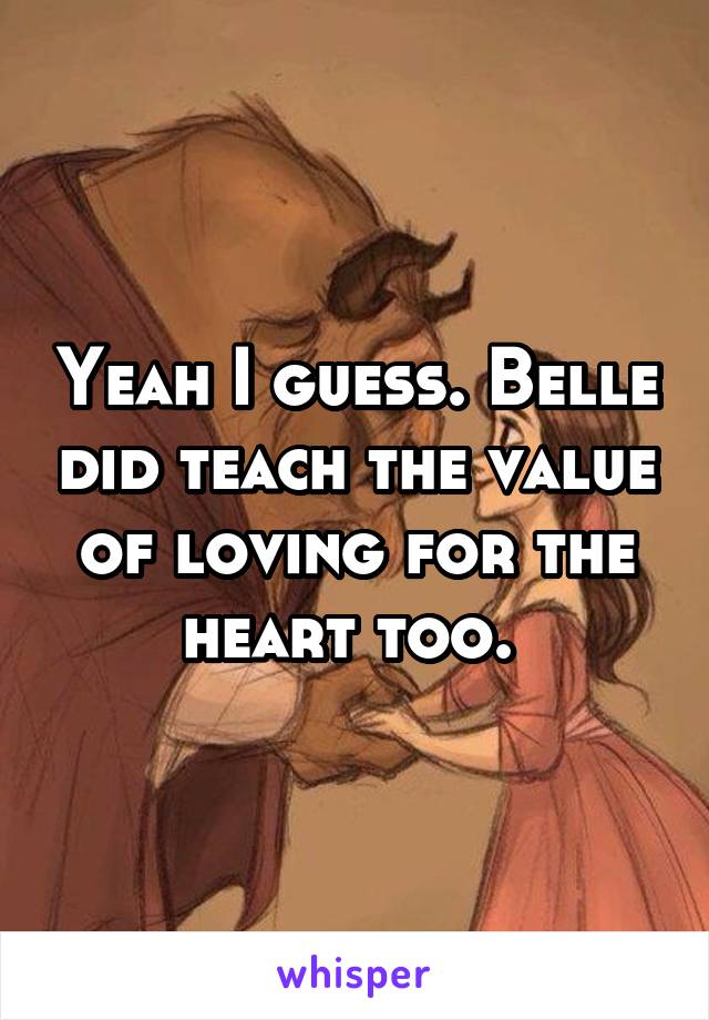 Yeah I guess. Belle did teach the value of loving for the heart too. 