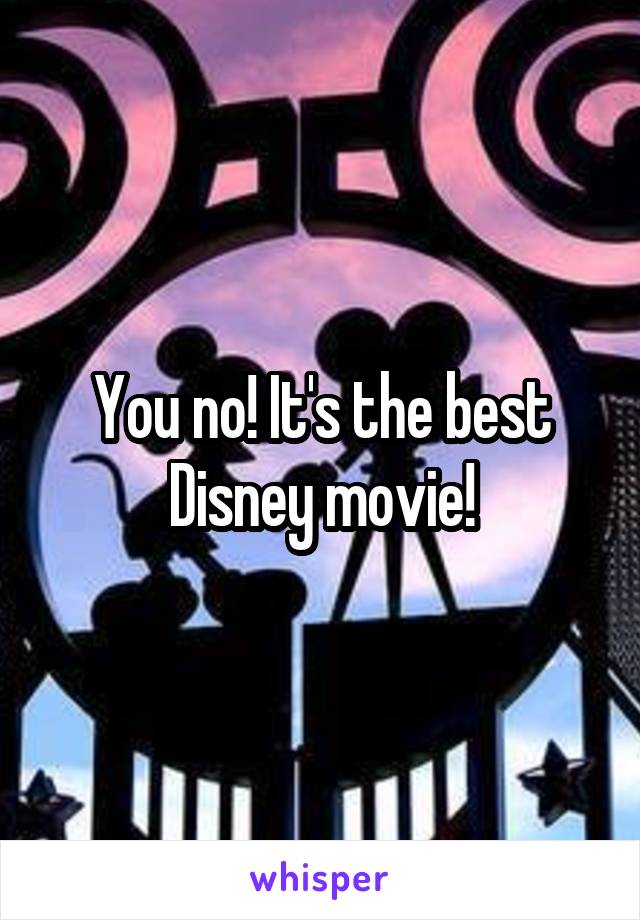 You no! It's the best Disney movie!