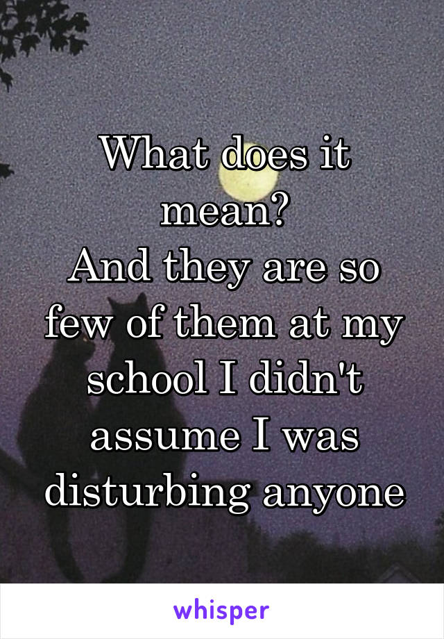 What does it mean?
And they are so few of them at my school I didn't assume I was disturbing anyone