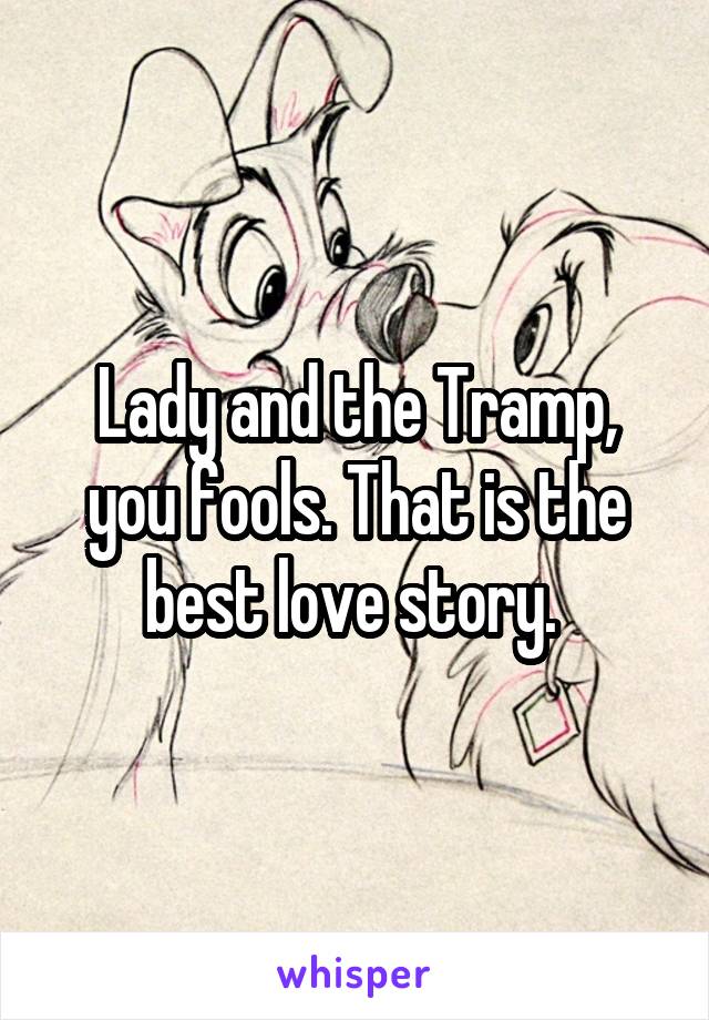 Lady and the Tramp, you fools. That is the best love story. 