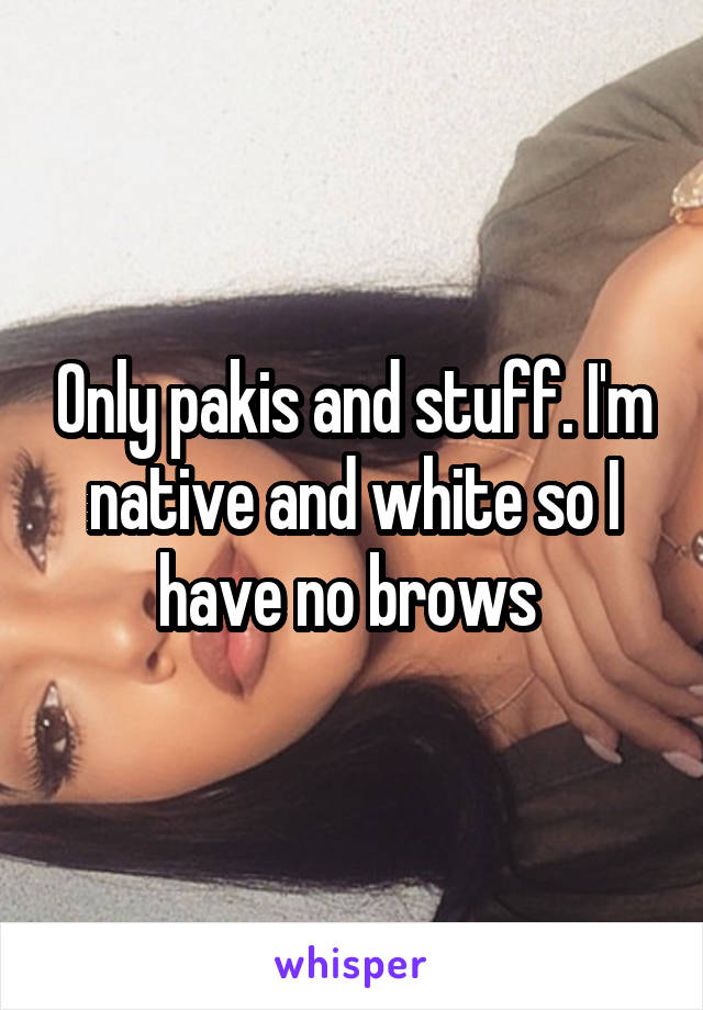 Only pakis and stuff. I'm native and white so I have no brows 