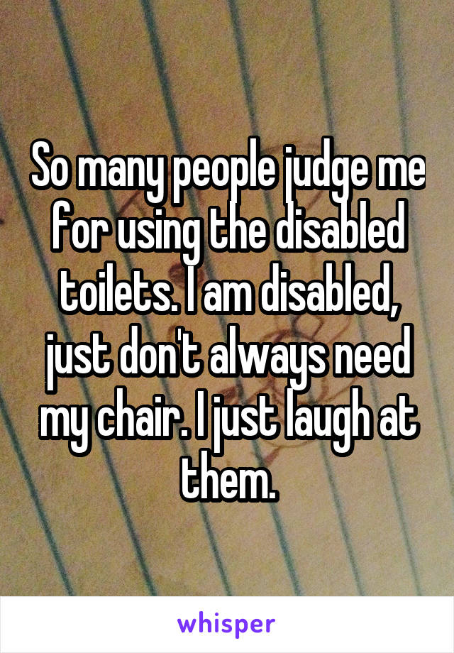 So many people judge me for using the disabled toilets. I am disabled, just don't always need my chair. I just laugh at them.