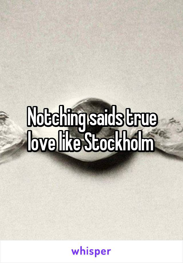 Notching saids true love like Stockholm 