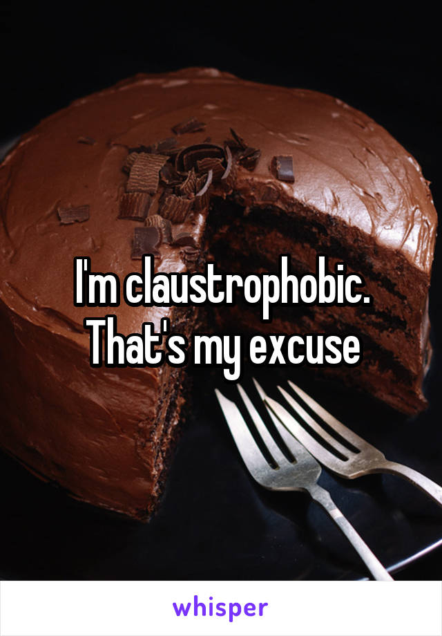 I'm claustrophobic. That's my excuse
