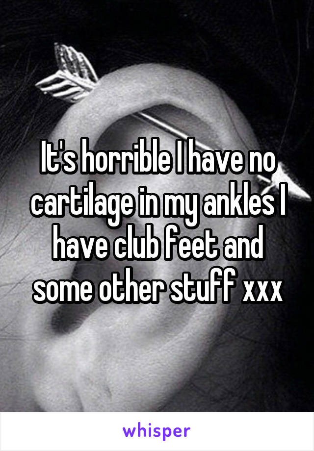 It's horrible I have no cartilage in my ankles I have club feet and some other stuff xxx