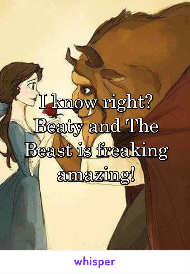 I know right? Beaty and The Beast is freaking amazing!