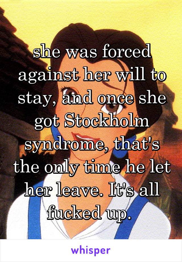 she was forced against her will to stay, and once she got Stockholm syndrome, that's the only time he let her leave. It's all fucked up. 