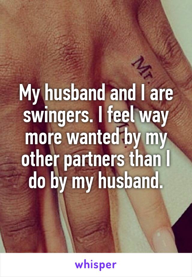 My husband and I are swingers. I feel way more wanted by my other partners than I do by my husband.