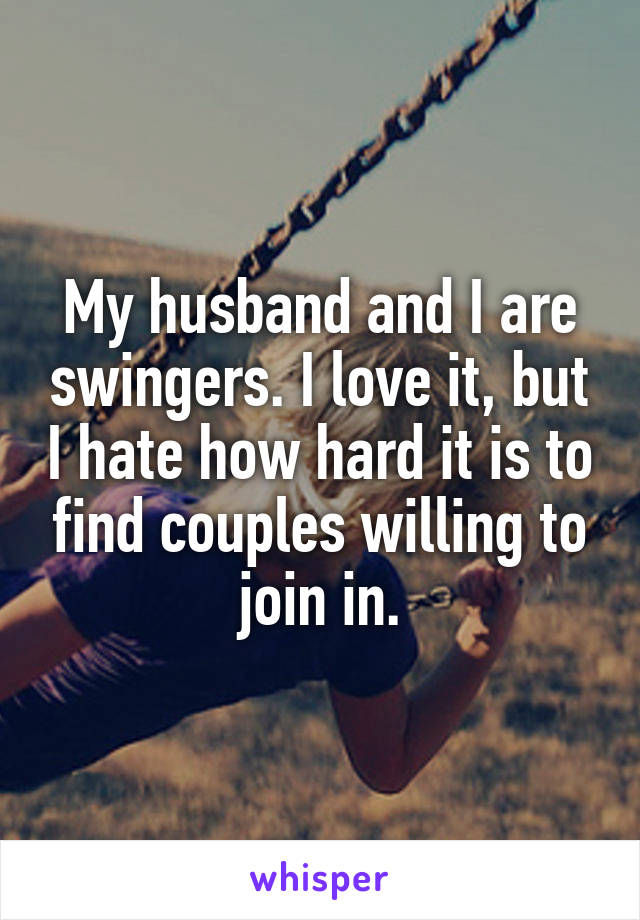 My husband and I are swingers. I love it, but I hate how hard it is to find couples willing to join in.
