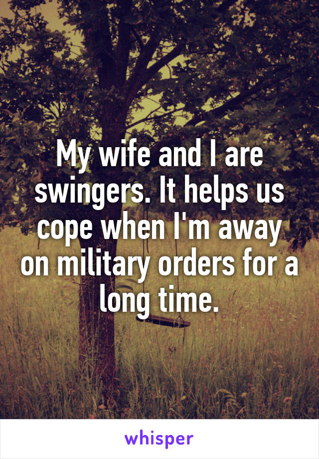 My wife and I are swingers. It helps us cope when I'm away on military orders for a long time.