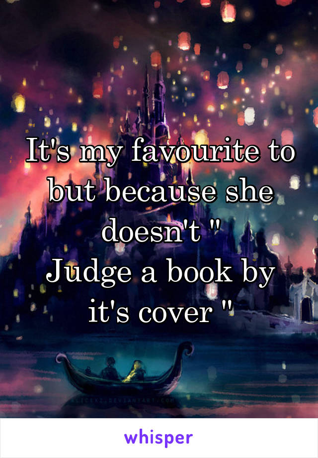 It's my favourite to but because she doesn't "
Judge a book by it's cover "