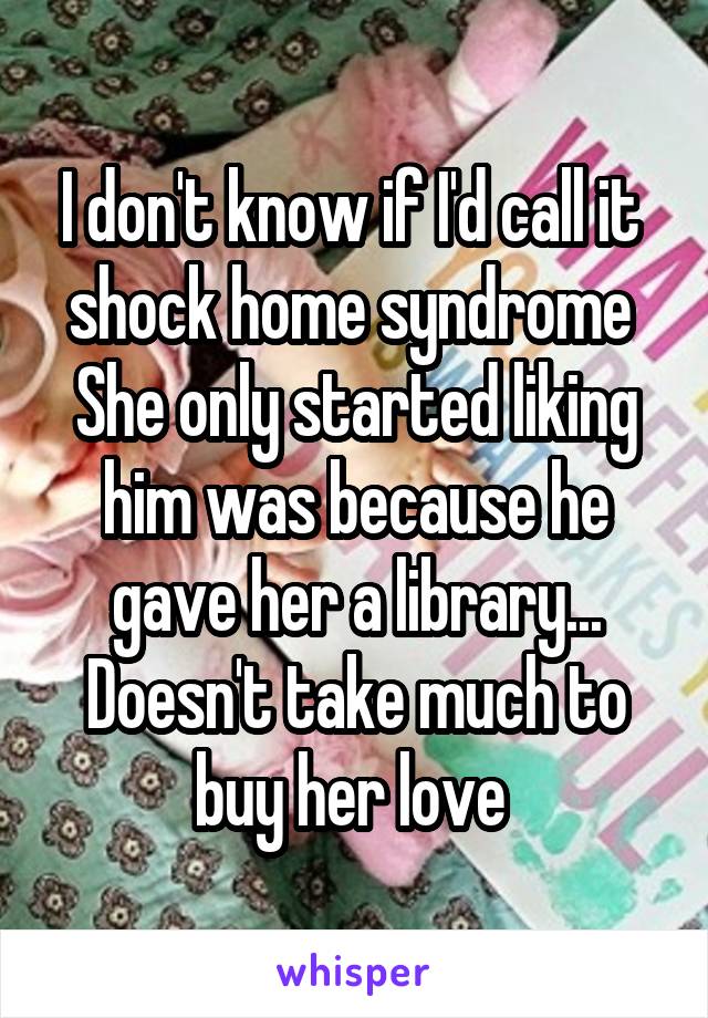 I don't know if I'd call it  shock home syndrome 
She only started liking him was because he gave her a library... Doesn't take much to buy her love 