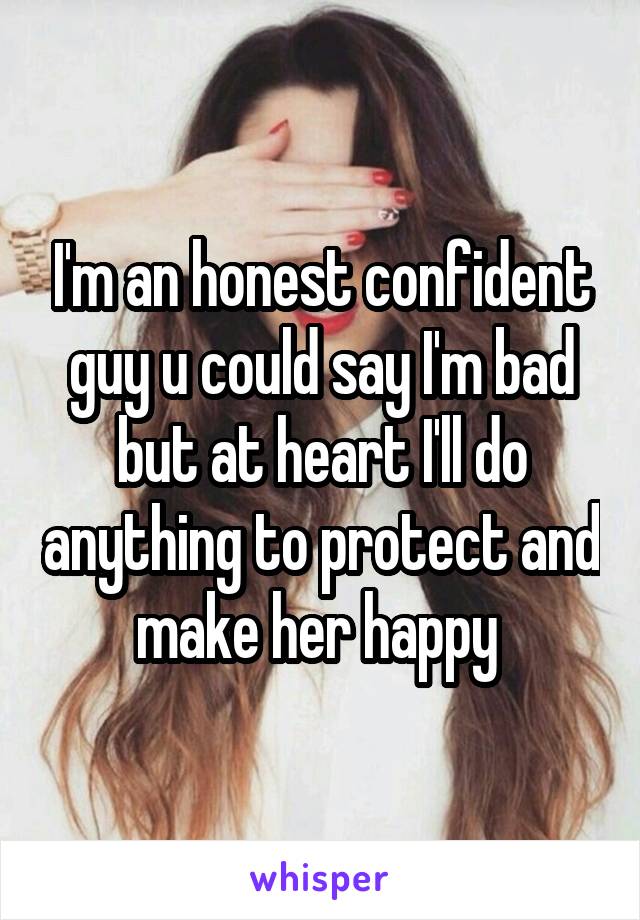 I'm an honest confident guy u could say I'm bad but at heart I'll do anything to protect and make her happy 