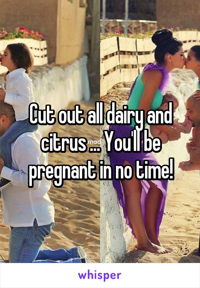 Cut out all dairy and citrus ... You'll be pregnant in no time!