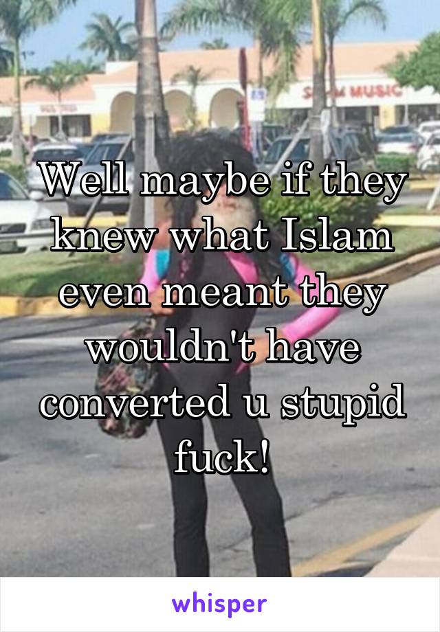 Well maybe if they knew what Islam even meant they wouldn't have converted u stupid fuck!