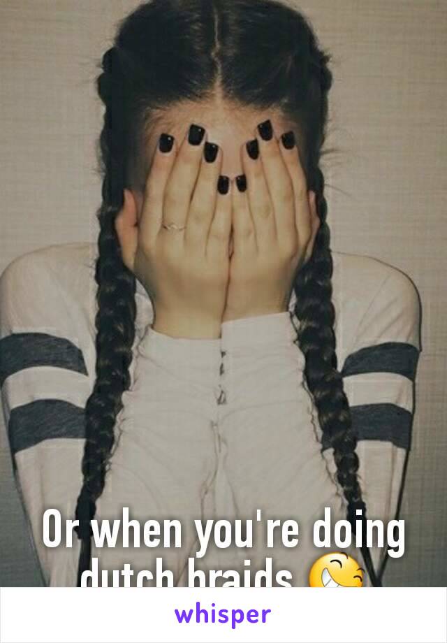 Or when you're doing dutch braids 😆