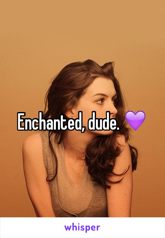 Enchanted, dude. 💜