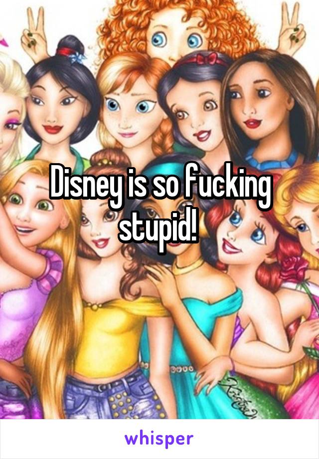 Disney is so fucking stupid! 
