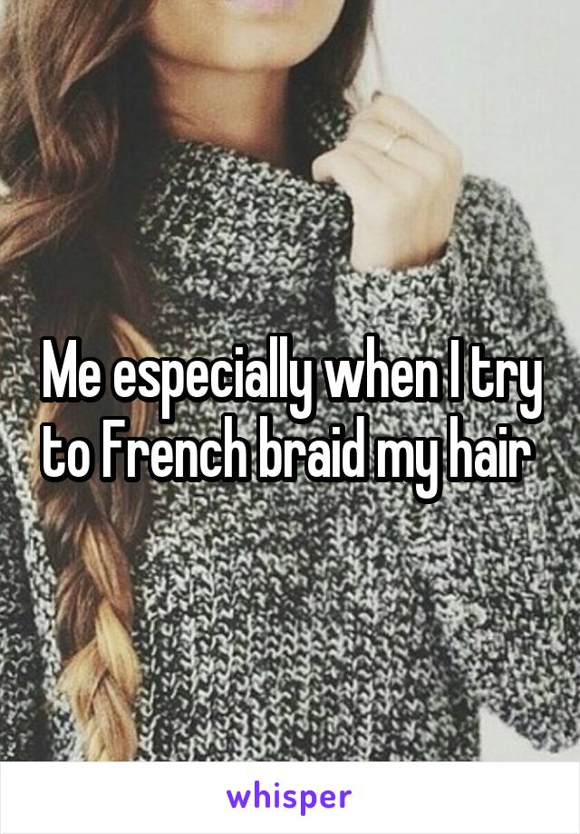 Me especially when I try to French braid my hair 