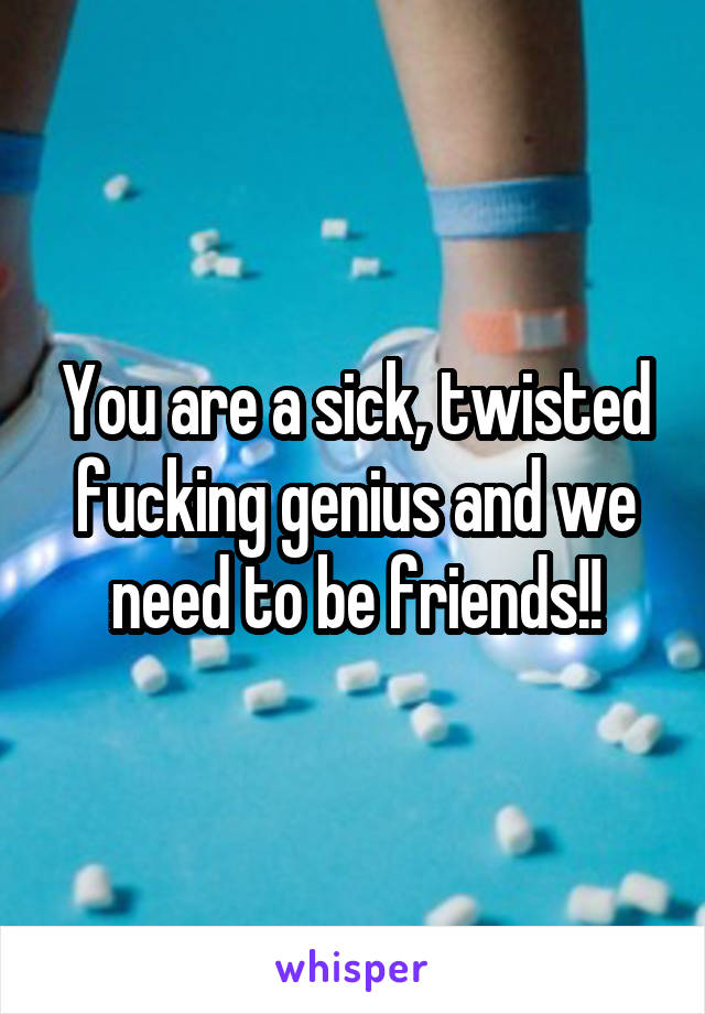 You are a sick, twisted fucking genius and we need to be friends!!