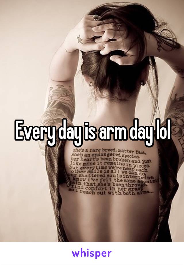 Every day is arm day lol