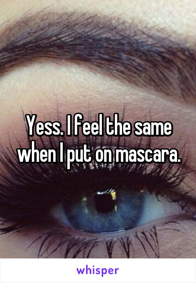 Yess. I feel the same when I put on mascara.