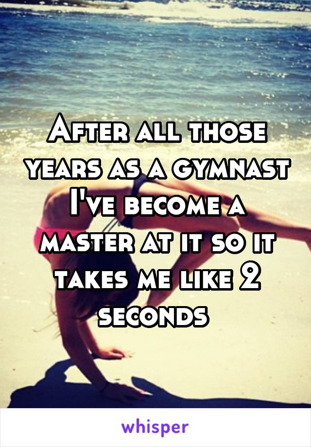 After all those years as a gymnast I've become a master at it so it takes me like 2 seconds 