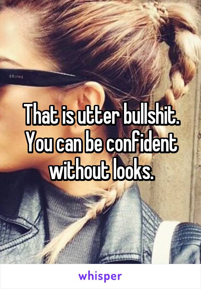 That is utter bullshit.
You can be confident without looks.